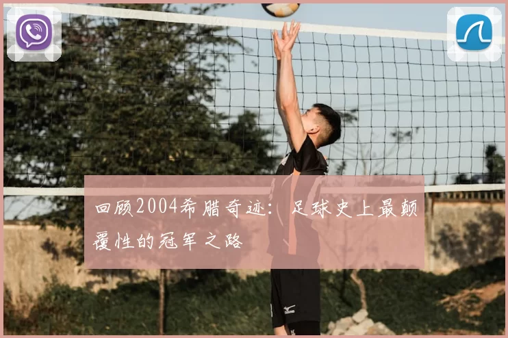 回顾2004希腊奇迹：足球史上最颠覆性的冠军之路