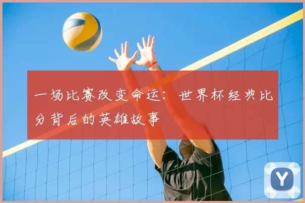 一场比赛改变命运:世界杯经典比分背后的英雄故事