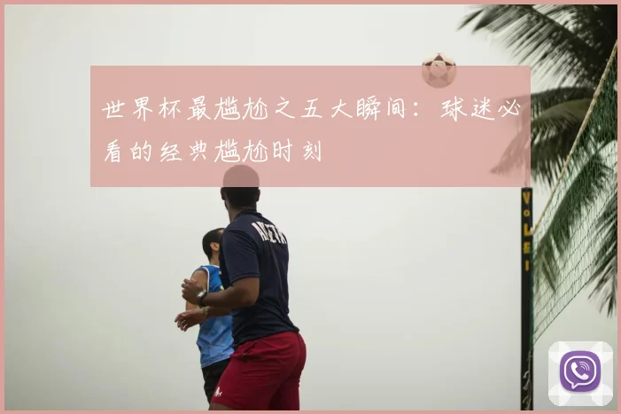 世界杯最尴尬之五大瞬间:球迷必看的经典尴尬时刻
