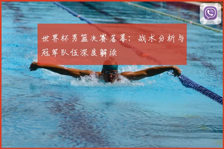 世界杯男篮决赛落幕:战术分析与冠军队伍深度解读