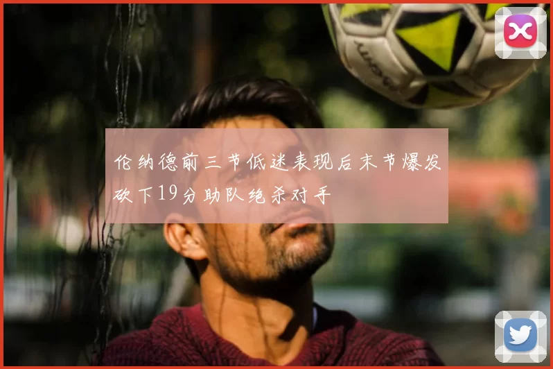 伦纳德前三节低迷表现后末节爆发砍下19分助队绝杀对手