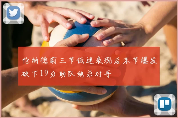 伦纳德前三节低迷表现后末节爆发砍下19分助队绝杀对手