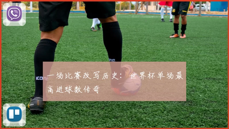 一场比赛改写历史:世界杯单场最高进球数传奇