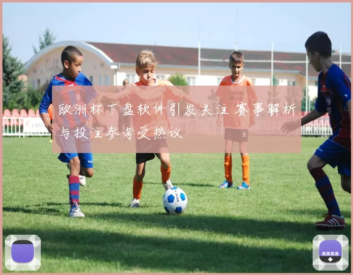 欧洲杯下盘软件引发关注 赛事解析与投注参考受热议