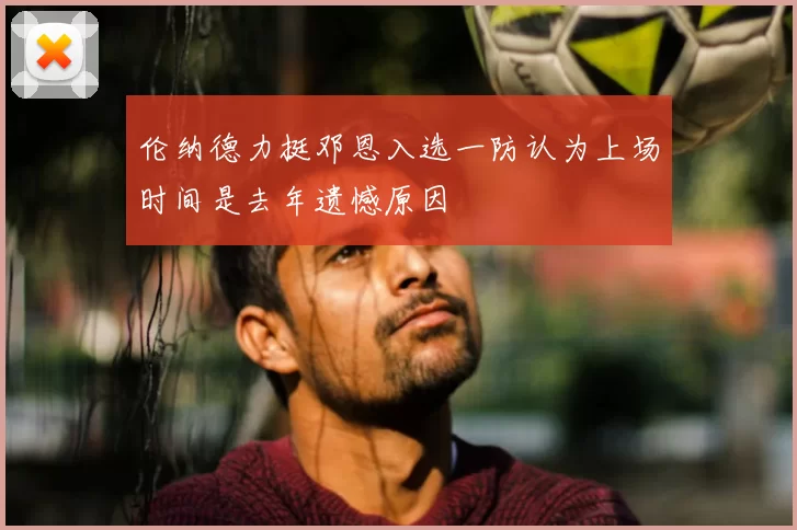 伦纳德力挺邓恩入选一防认为上场时间是去年遗憾原因