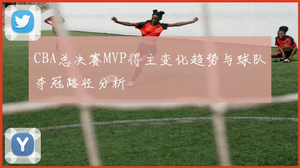CBA总决赛MVP得主变化趋势与球队夺冠路径分析