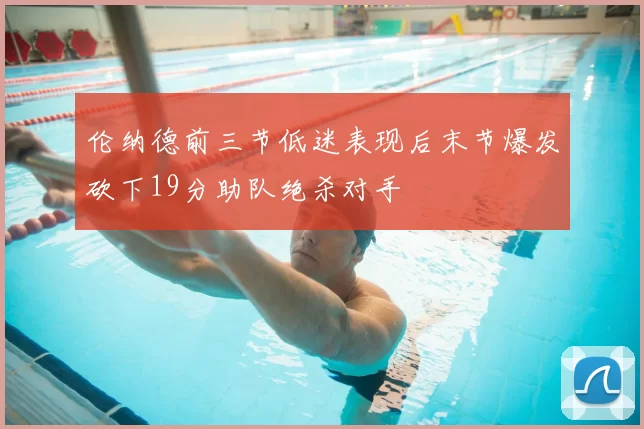 伦纳德前三节低迷表现后末节爆发砍下19分助队绝杀对手