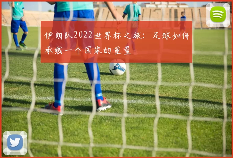 伊朗队2022世界杯之旅:足球如何承载一个国家的重量