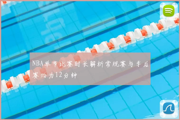 NBA单节比赛时长解析常规赛与季后赛均为12分钟