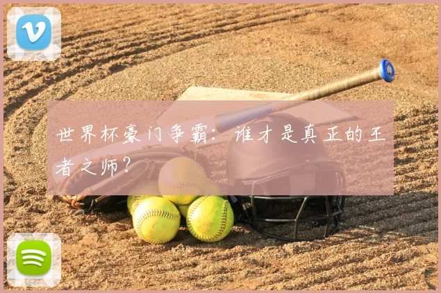 世界杯豪门争霸:谁才是真正的王者之师?