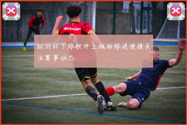 欧洲杯下球软件上线助球迷便捷关注赛事动态