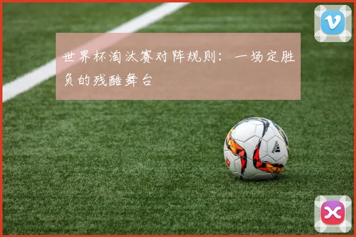 世界杯淘汰赛对阵规则:一场定胜负的残酷舞台