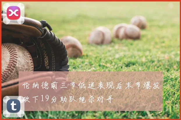 伦纳德前三节低迷表现后末节爆发砍下19分助队绝杀对手