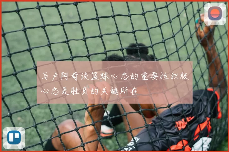 马卢阿奇谈篮球心态的重要性积极心态是胜负的关键所在