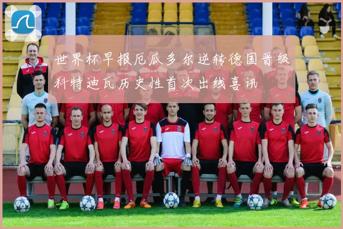 世界杯早报厄瓜多尔逆转德国晋级科特迪瓦历史性首次出线喜讯