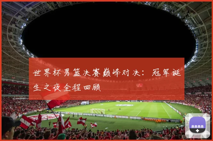 世界杯男篮决赛巅峰对决：冠军诞生之夜全程回顾