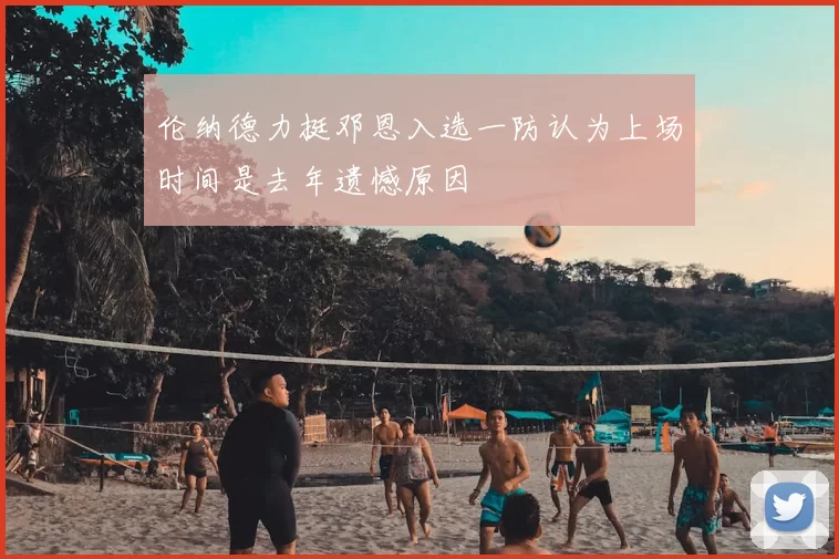 伦纳德力挺邓恩入选一防认为上场时间是去年遗憾原因