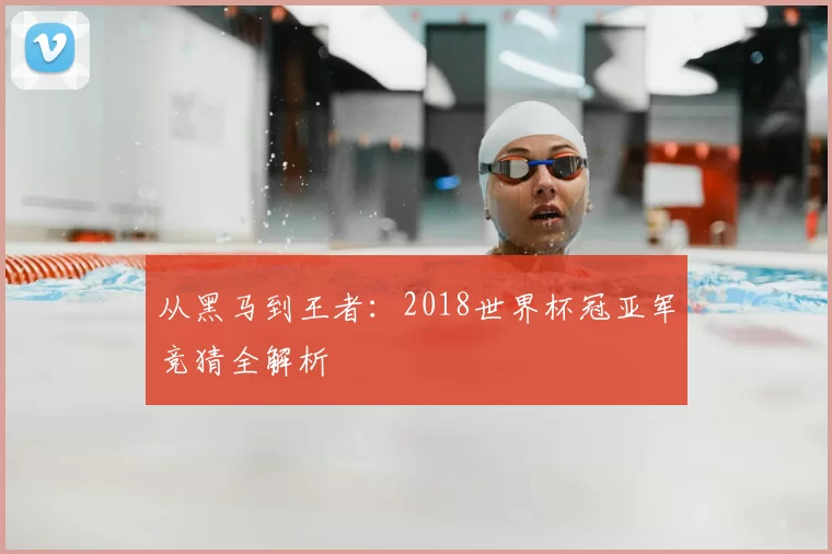 从黑马到王者：2018世界杯冠亚军竞猜全解析