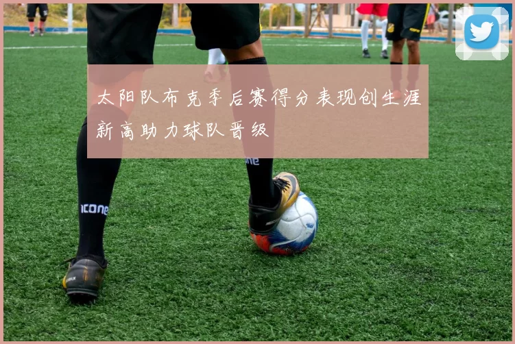 太阳队布克季后赛得分表现创生涯新高助力球队晋级