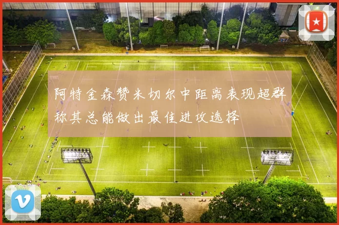 阿特金森赞米切尔中距离表现超群称其总能做出最佳进攻选择