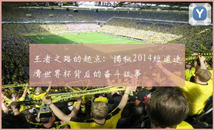 王者之路的起点:揭秘2014短道速滑世界杯背后的奋斗故事