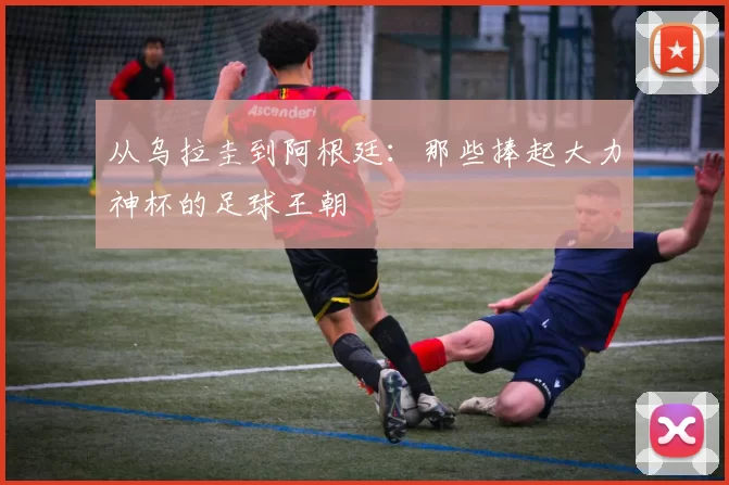 从乌拉圭到阿根廷：那些捧起大力神杯的足球王朝