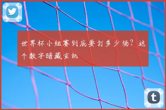世界杯小组赛到底要打多少场?这个数字暗藏玄机