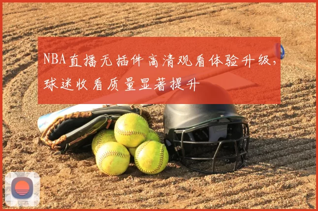 NBA直播无插件高清观看体验升级，球迷收看质量显著提升