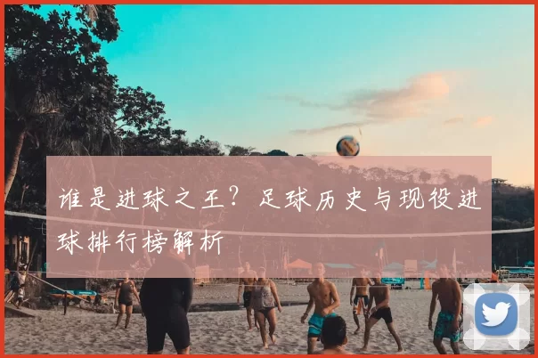 谁是进球之王?足球历史与现役进球排行榜解析