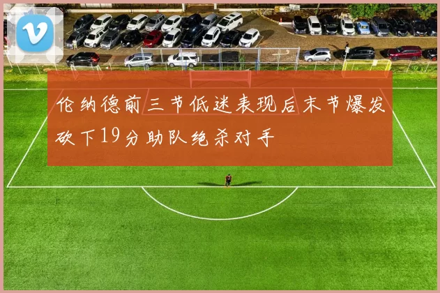 伦纳德前三节低迷表现后末节爆发砍下19分助队绝杀对手