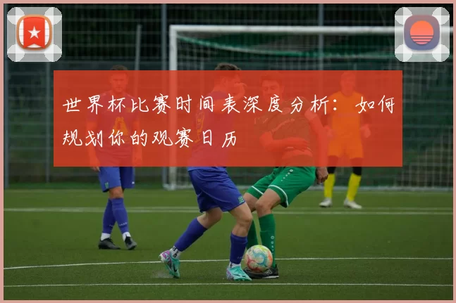 世界杯比赛时间表深度分析:如何规划你的观赛日历