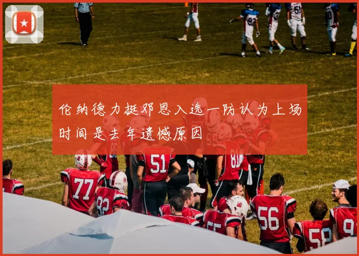 伦纳德力挺邓恩入选一防认为上场时间是去年遗憾原因