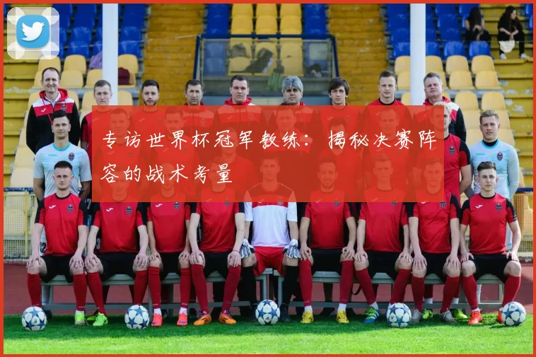专访世界杯冠军教练：揭秘决赛阵容的战术考量