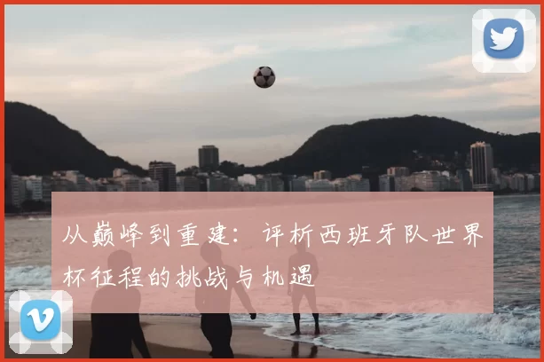 从巅峰到重建：评析西班牙队世界杯征程的挑战与机遇