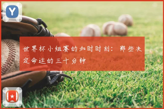 世界杯小组赛的加时时刻:那些决定命运的三十分钟