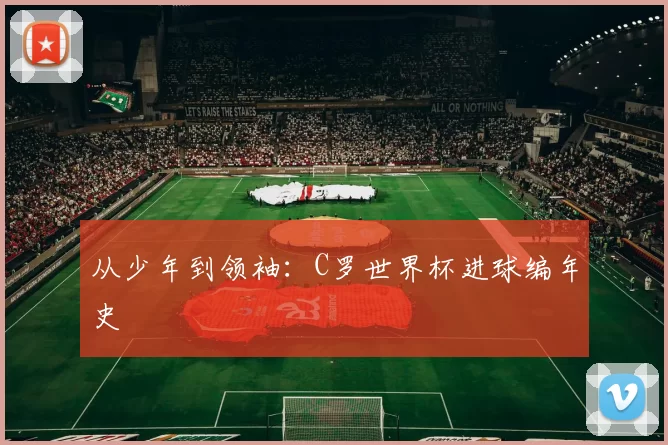 从少年到领袖：C罗世界杯进球编年史