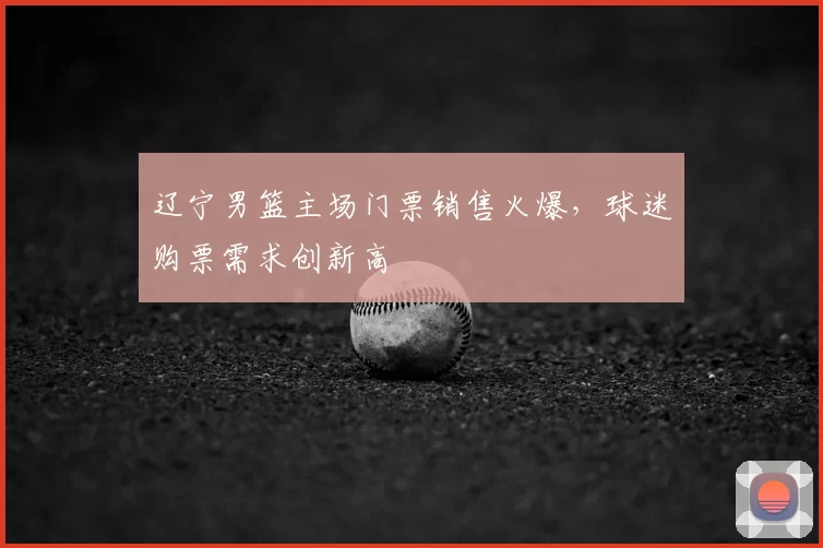 辽宁男篮主场门票销售火爆,球迷购票需求创新高