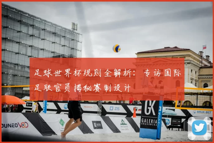 足球世界杯规则全解析:专访国际足联官员揭秘赛制设计