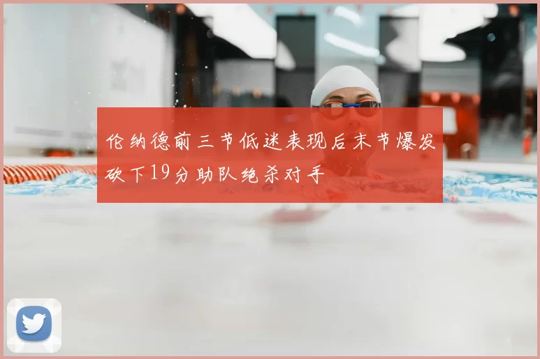 伦纳德前三节低迷表现后末节爆发砍下19分助队绝杀对手