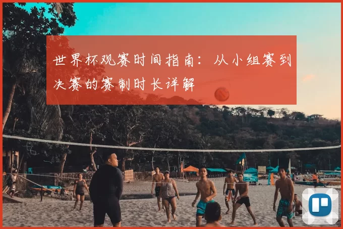 世界杯观赛时间指南:从小组赛到决赛的赛制时长详解