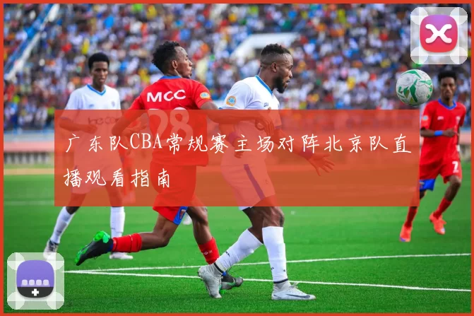 广东队CBA常规赛主场对阵北京队直播观看指南
