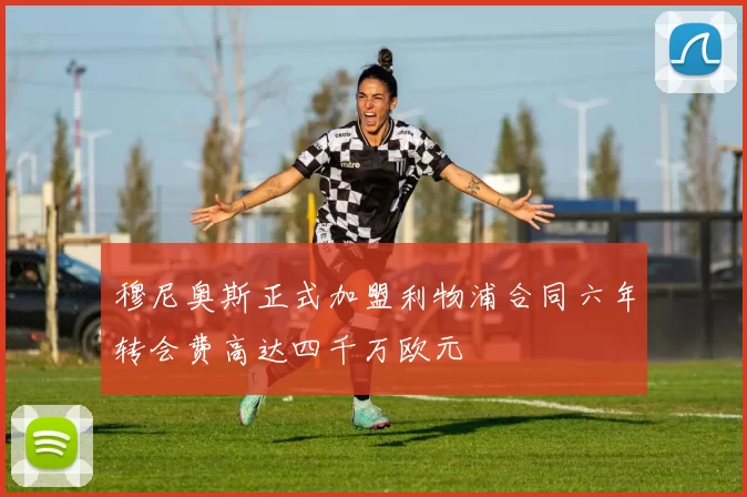 穆尼奥斯正式加盟利物浦合同六年转会费高达四千万欧元
