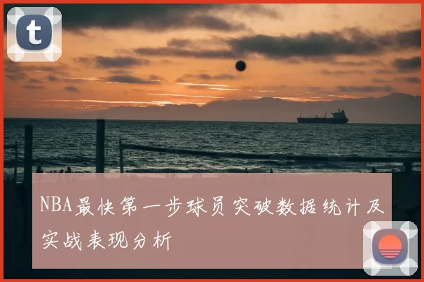 NBA最快第一步球员突破数据统计及实战表现分析