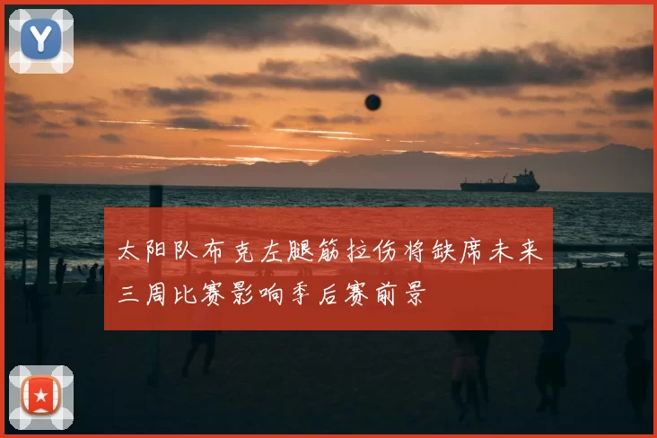 太阳队布克左腿筋拉伤将缺席未来三周比赛影响季后赛前景