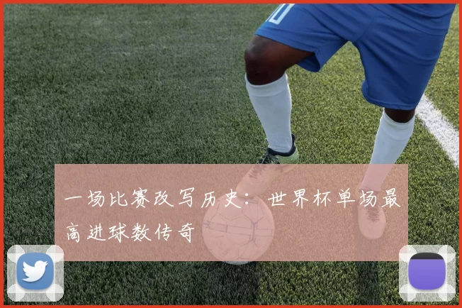 一场比赛改写历史:世界杯单场最高进球数传奇