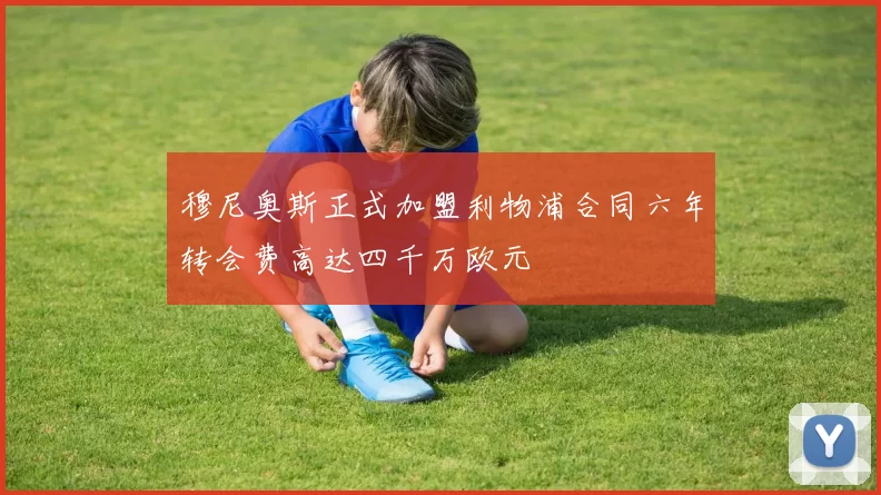 穆尼奥斯正式加盟利物浦合同六年转会费高达四千万欧元