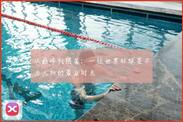 从巅峰到陨落：一位世界杯球星不为人知的最后时光