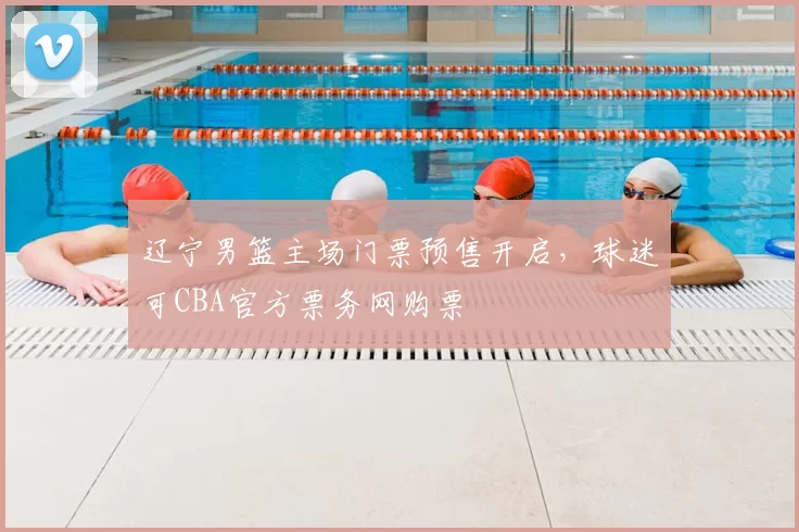 辽宁男篮主场门票预售开启,球迷可CBA官方票务网购票