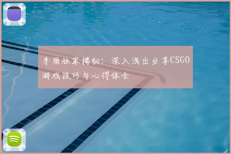 李丽独家揭秘:深入浅出分享CSGO游戏技巧与心得体会