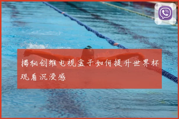 揭秘创维电视盒子如何提升世界杯观看沉浸感